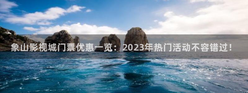 达达兔神马影院在线：象山影视城门票优惠一览：2023年热门活动不容错过！